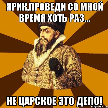 Ярик,проведи со мной время хоть раз... Не царское это дело!, Мем Не царское это дело