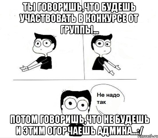 Ты говоришь,что будешь участвовать в конкурсе от группы... Потом говоришь,что не будешь и этим огорчаешь админа...:/, Комикс Не надо так парень (2 зоны)