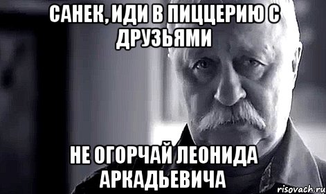 Санек, иди в пиццерию с друзьями Не огорчай Леонида Аркадьевича, Мем Не огорчай Леонида Аркадьевича