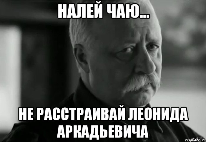 НАЛЕЙ ЧАЮ... НЕ РАССТРАИВАЙ ЛЕОНИДА АРКАДЬЕВИЧА, Мем Не расстраивай Леонида Аркадьевича