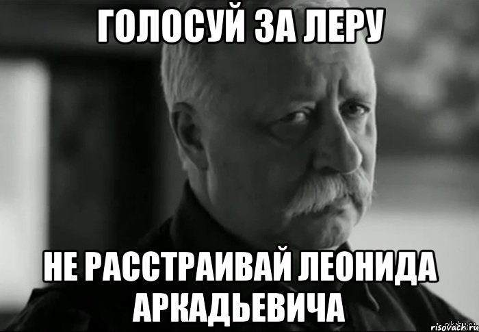 Голосуй за леру Не расстраивай Леонида Аркадьевича, Мем Не расстраивай Леонида Аркадьевича