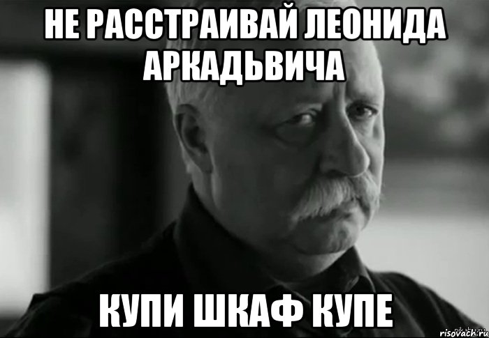 НЕ РАССТРАИВАЙ ЛЕОНИДА АРКАДЬВИЧА КУПИ ШКАФ КУПЕ, Мем Не расстраивай Леонида Аркадьевича