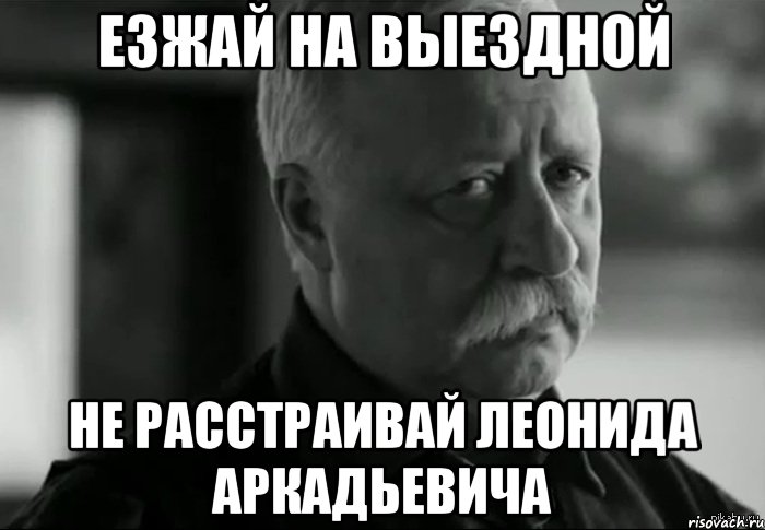 ЕЗЖАЙ НА ВЫЕЗДНОЙ НЕ РАССТРАИВАЙ ЛЕОНИДА АРКАДЬЕВИЧА, Мем Не расстраивай Леонида Аркадьевича