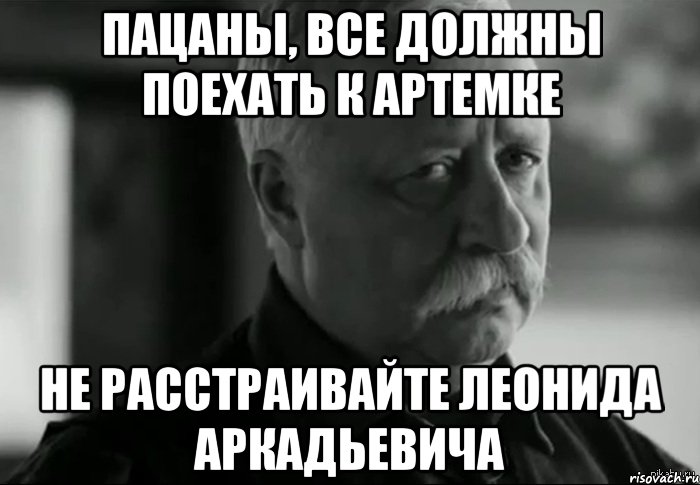 Пацаны, все должны поехать к Артемке не расстраивайте Леонида Аркадьевича, Мем Не расстраивай Леонида Аркадьевича