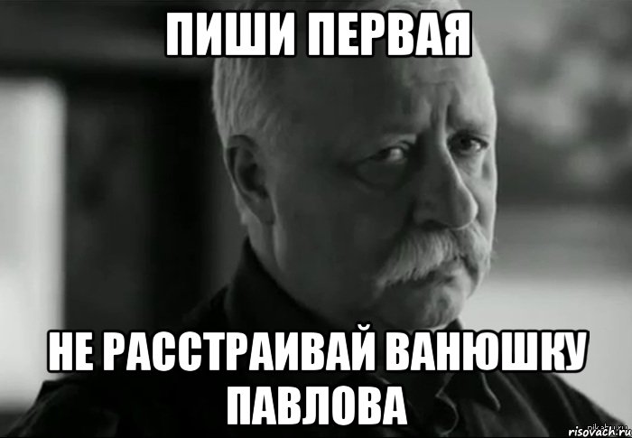 ПИШИ ПЕРВАЯ НЕ РАССТРАИВАЙ ВАНЮШКУ ПАВЛОВА, Мем Не расстраивай Леонида Аркадьевича