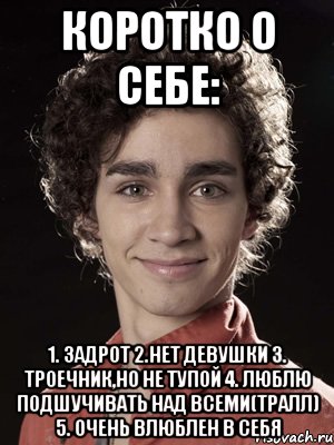 Коротко о себе: 1. Задрот 2.Нет Девушки 3. Троечник,но не тупой 4. Люблю подшучивать над всеми(ТРАЛЛ) 5. Очень влюблен в себя, Мем Нейтан из Отбросов