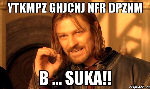 YTKMPZ GHJCNJ NFR DPZNM B ... SUKA!!, Мем Нельзя просто так взять и (Боромир мем)