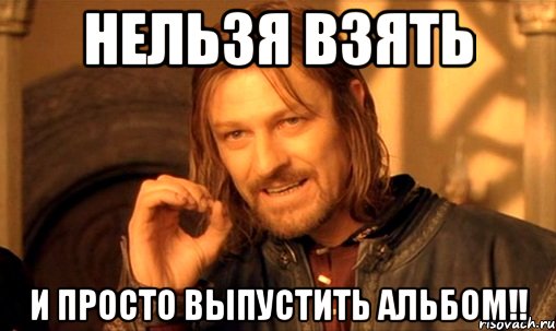 НЕЛЬЗЯ ВЗЯТЬ и просто выпустить альбом!!, Мем Нельзя просто так взять и (Боромир мем)