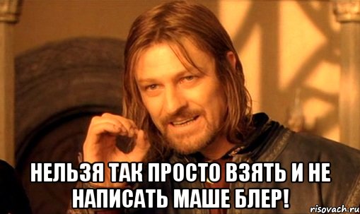  Нельзя так просто взять и не написать Маше Блер!, Мем Нельзя просто так взять и (Боромир мем)