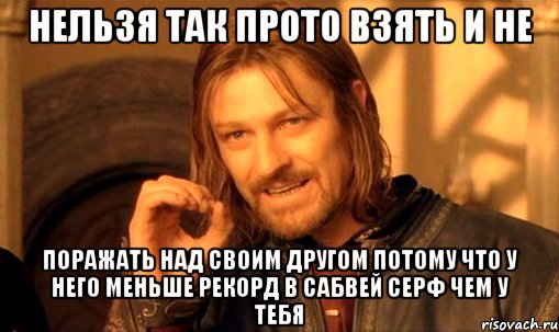 Нельзя так прото взять и не Поражать над своим другом потому что у него меньше рекорд в сабвей серф чем у тебя, Мем Нельзя просто так взять и (Боромир мем)