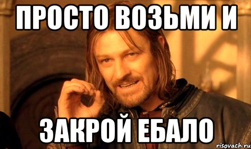 ПРосто возьми и Закрой Ебало, Мем Нельзя просто так взять и (Боромир мем)