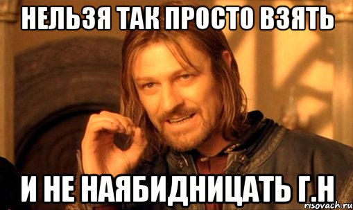 Нельзя так просто взять и не наябидницать Г.Н, Мем Нельзя просто так взять и (Боромир мем)