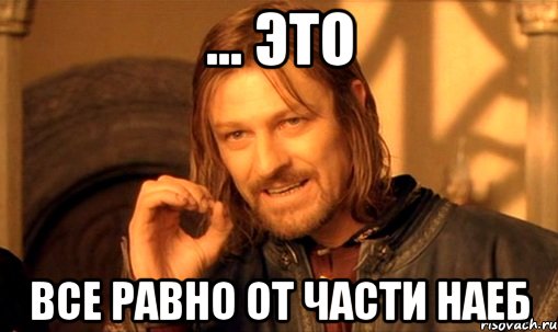 ... это Все равно от части наеб, Мем Нельзя просто так взять и (Боромир мем)