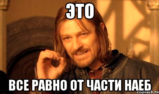 это Все равно от части наеб, Мем Нельзя просто так взять и (Боромир мем)