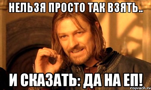 Нельзя просто так взять.. И СКАЗАТЬ: ДА НА ЕП!, Мем Нельзя просто так взять и (Боромир мем)