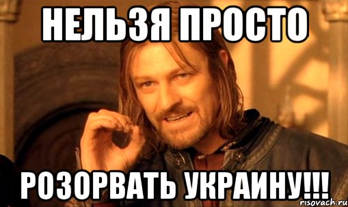 нельзя просто розорвать Украину!!!, Мем Нельзя просто так взять и (Боромир мем)