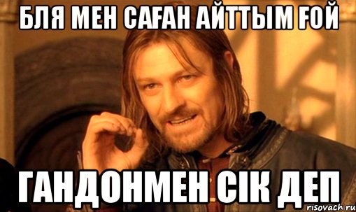 бля мен саған айттым ғой гандонмен сік деп, Мем Нельзя просто так взять и (Боромир мем)