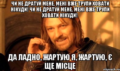 Чи не дратуй мене, мені вже трупи ховати нікуди! Чи не дратуй мене, мені вже трупи ховати нікуди! Да ладно, жартую я, жартую, є ще місце, Мем Нельзя просто так взять и (Боромир мем)