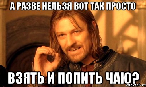 а разве нельзя вот так просто взять и попить чаю?, Мем Нельзя просто так взять и (Боромир мем)