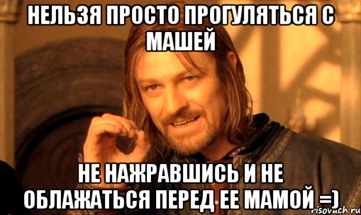 Нельзя просто прогуляться с Машей не нажравшись и не облажаться перед ее мамой =), Мем Нельзя просто так взять и (Боромир мем)