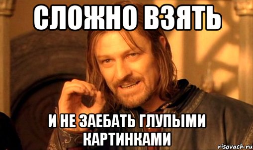 Сложно взять и не заебать глупыми картинками, Мем Нельзя просто так взять и (Боромир мем)