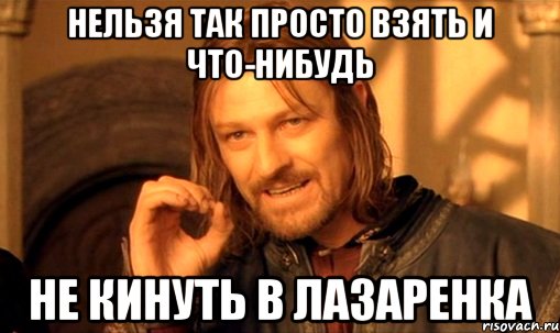 Нельзя так просто взять и что-нибудь не кинуть в лазаренка, Мем Нельзя просто так взять и (Боромир мем)