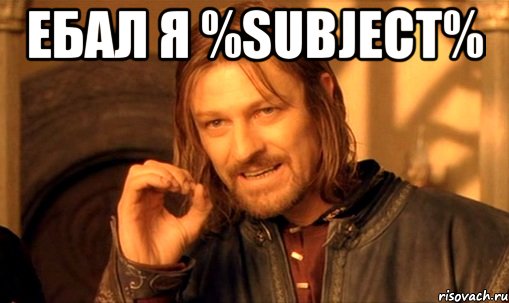 ЕБАЛ Я %subject% , Мем Нельзя просто так взять и (Боромир мем)