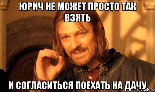 юрич не может просто так взять и согласиться поехать на дачу, Мем Нельзя просто так взять и (Боромир мем)