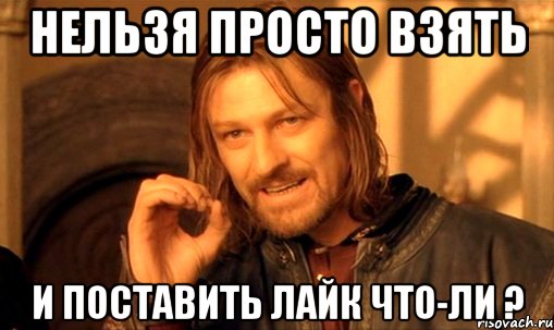 НЕЛЬЗЯ ПРОСТО ВЗЯТЬ И ПОСТАВИТЬ ЛАЙК ЧТО-ЛИ ?, Мем Нельзя просто так взять и (Боромир мем)