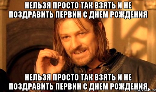 Нельзя просто так взять и не поздравить Первин с ДНЕМ РОЖДЕНИЯ Нельзя просто так взять и не поздравить Первин с ДНЕМ РОЖДЕНИЯ, Мем Нельзя просто так взять и (Боромир мем)