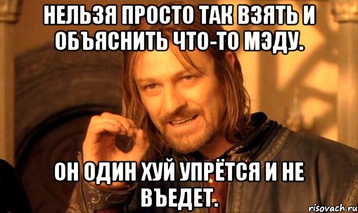 Нельзя просто так взять и объяснить что-то Мэду. Он один хуй упрётся и не въедет., Мем Нельзя просто так взять и (Боромир мем)