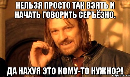 Нельзя просто так взять и начать говорить серъёзно. Да нахуя это кому-то нужно?!, Мем Нельзя просто так взять и (Боромир мем)