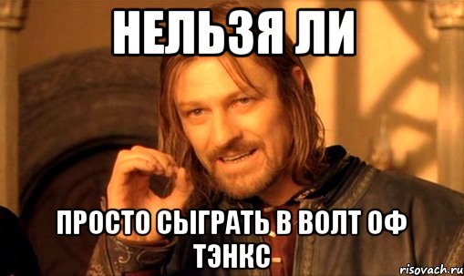 нельзя ли просто сыграть в волт оф тэнкс, Мем Нельзя просто так взять и (Боромир мем)