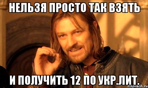 Нельзя просто так взять И получить 12 по укр.лит., Мем Нельзя просто так взять и (Боромир мем)