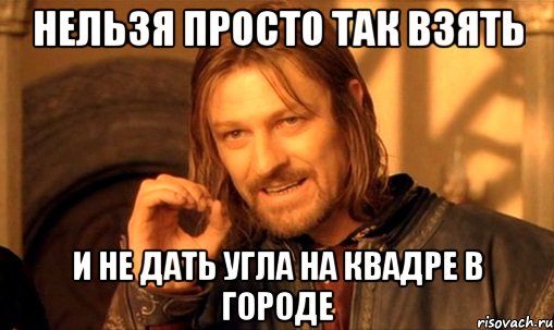 Нельзя просто так взять и не дать угла на квадре в городе, Мем Нельзя просто так взять и (Боромир мем)