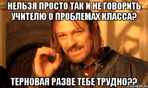 НЕЛЬЗЯ ПРОСТО ТАК И НЕ ГОВОРИТЬ УЧИТЕЛЮ О ПРОБЛЕМАХ КЛАССА? Терновая разве тебе трудно??, Мем Нельзя просто так взять и (Боромир мем)