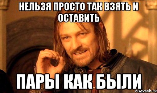 Нельзя просто так взять и оставить пары как были, Мем Нельзя просто так взять и (Боромир мем)