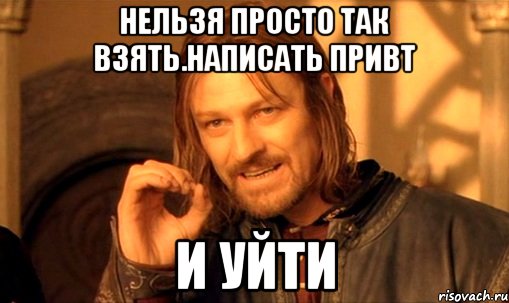 нельзя просто так взять.написать привт и уйти, Мем Нельзя просто так взять и (Боромир мем)