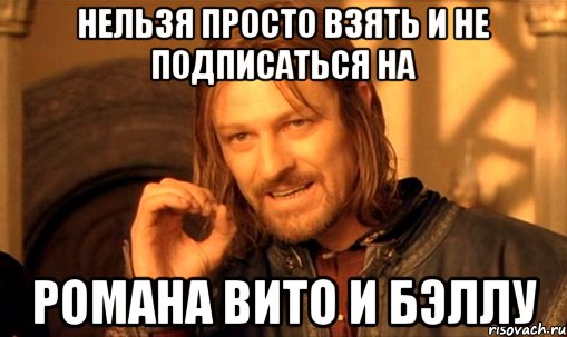 Нельзя просто взять и не подписаться на Романа Вито и Бэллу, Мем Нельзя просто так взять и (Боромир мем)