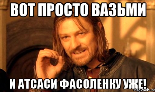 Вот просто вазьми И атсаси фасоленку уже!, Мем Нельзя просто так взять и (Боромир мем)