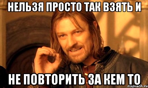 нельзя просто так взять и не повторить за кем то, Мем Нельзя просто так взять и (Боромир мем)