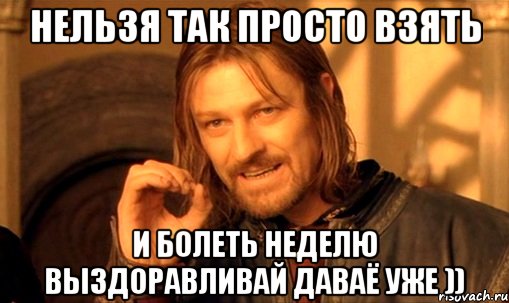 НЕЛЬЗЯ ТАК ПРОСТО ВЗЯТЬ И БОЛЕТЬ НЕДЕЛЮ ВЫЗДОРАВЛИВАЙ ДАВАЁ УЖЕ )), Мем Нельзя просто так взять и (Боромир мем)