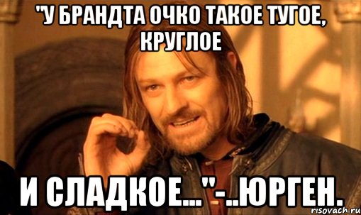 "У Брандта очко такое тугое, круглое и сладкое..."-..Юрген., Мем Нельзя просто так взять и (Боромир мем)