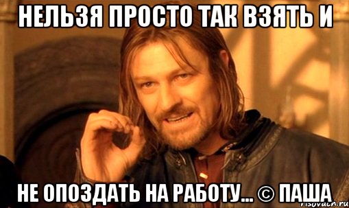 Нельзя просто так взять и не опоздать на работу... © Паша, Мем Нельзя просто так взять и (Боромир мем)