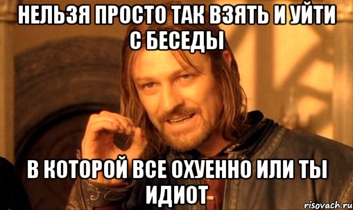 Нельзя просто так взять и уйти с беседы В которой все охуенно или ты ИДИОТ, Мем Нельзя просто так взять и (Боромир мем)