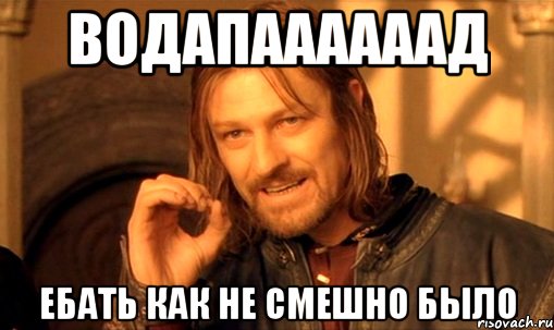 ВОДАПААААААД ЕБАТЬ КАК НЕ СМЕШНО БЫЛО, Мем Нельзя просто так взять и (Боромир мем)