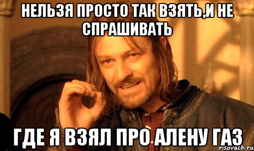 Нельзя просто так взять,и не спрашивать Где я взял про Алену ГАЗ, Мем Нельзя просто так взять и (Боромир мем)