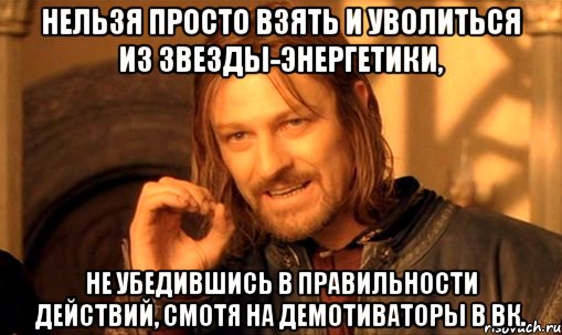 Нельзя просто взять и уволиться из звезды-энергетики, не убедившись в правильности действий, смотя на демотиваторы в вк., Мем Нельзя просто так взять и (Боромир мем)