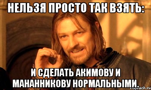 Нельзя просто так взять: И сделать Акимову и Мананникову нормальными., Мем Нельзя просто так взять и (Боромир мем)