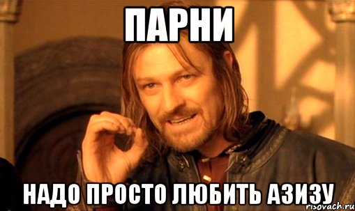 Парни Надо просто любить Азизу, Мем Нельзя просто так взять и (Боромир мем)